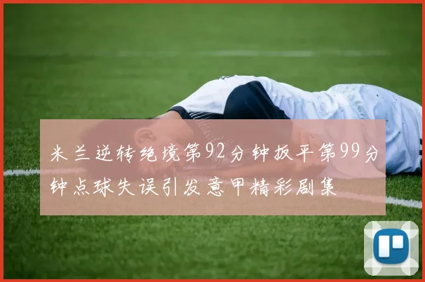 米兰逆转绝境第92分钟扳平第99分钟点球失误引发意甲精彩剧集